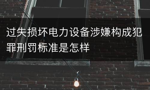 过失损坏电力设备涉嫌构成犯罪刑罚标准是怎样