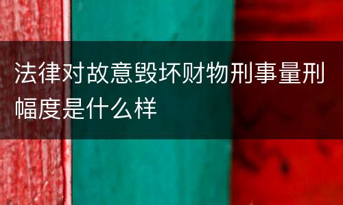 法律对故意毁坏财物刑事量刑幅度是什么样