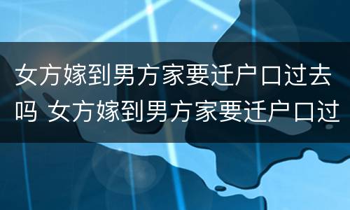 女方嫁到男方家要迁户口过去吗 女方嫁到男方家要迁户口过去吗怎么迁