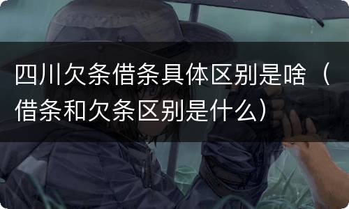 四川欠条借条具体区别是啥（借条和欠条区别是什么）