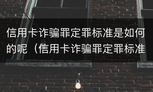 信用卡诈骗罪定罪标准是如何的呢（信用卡诈骗罪定罪标准是如何的呢判几年）