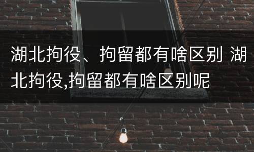 湖北拘役、拘留都有啥区别 湖北拘役,拘留都有啥区别呢