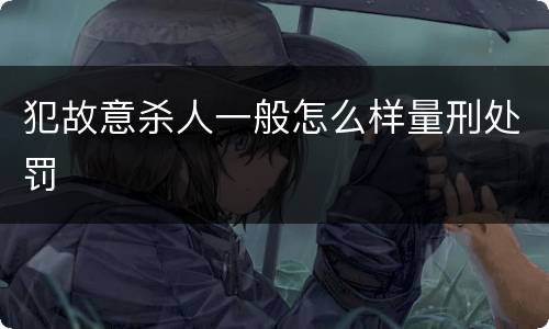 犯故意杀人一般怎么样量刑处罚