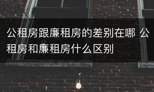 公租房跟廉租房的差别在哪 公租房和廉租房什么区别