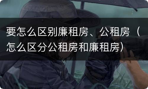 要怎么区别廉租房、公租房（怎么区分公租房和廉租房）