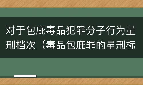 对于包庇毒品犯罪分子行为量刑档次（毒品包庇罪的量刑标准）