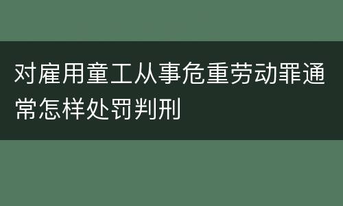 对雇用童工从事危重劳动罪通常怎样处罚判刑