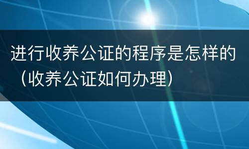 进行收养公证的程序是怎样的（收养公证如何办理）
