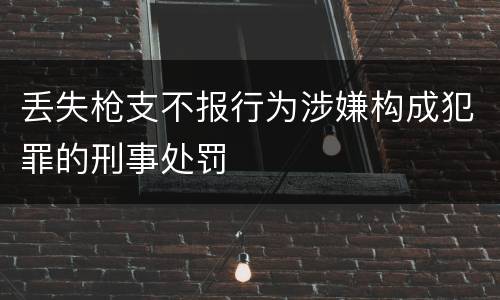 丢失枪支不报行为涉嫌构成犯罪的刑事处罚