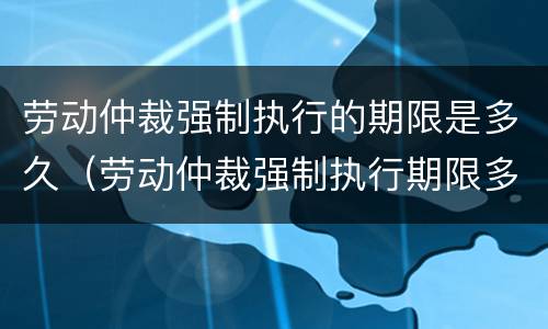 劳动仲裁强制执行的期限是多久（劳动仲裁强制执行期限多长）