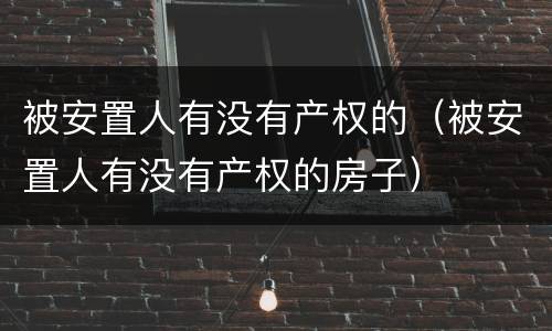 被安置人有没有产权的（被安置人有没有产权的房子）