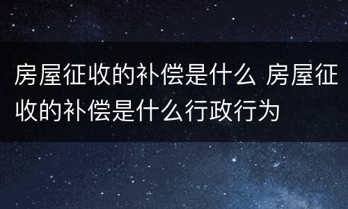 房屋征收的补偿是什么 房屋征收的补偿是什么行政行为