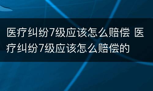 医疗纠纷7级应该怎么赔偿 医疗纠纷7级应该怎么赔偿的