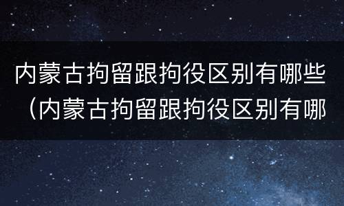 内蒙古拘留跟拘役区别有哪些（内蒙古拘留跟拘役区别有哪些规定）