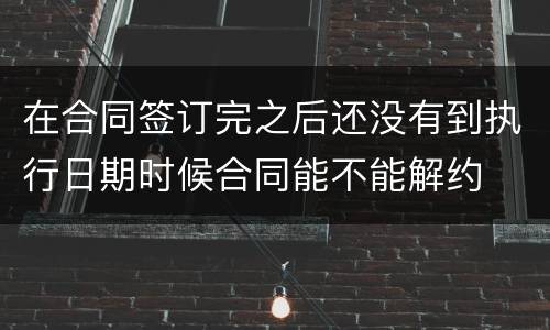 在合同签订完之后还没有到执行日期时候合同能不能解约