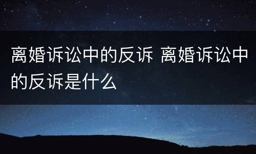 离婚诉讼中的反诉 离婚诉讼中的反诉是什么