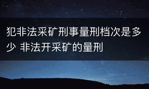 犯非法采矿刑事量刑档次是多少 非法开采矿的量刑