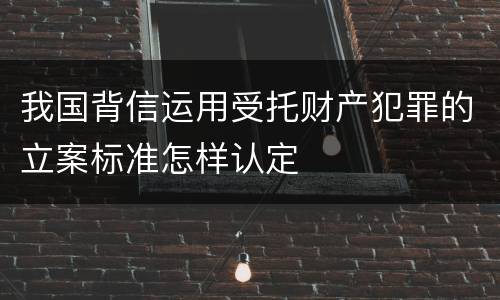 我国背信运用受托财产犯罪的立案标准怎样认定