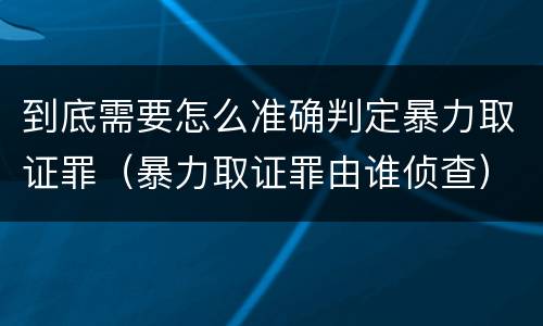 到底需要怎么准确判定暴力取证罪（暴力取证罪由谁侦查）