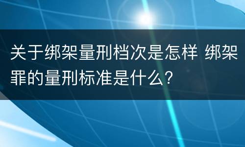 关于绑架量刑档次是怎样 绑架罪的量刑标准是什么?