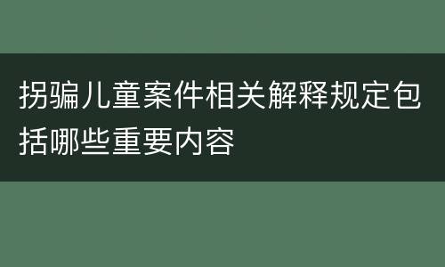 拐骗儿童案件相关解释规定包括哪些重要内容