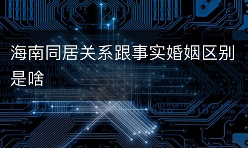 海南同居关系跟事实婚姻区别是啥