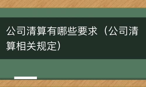 公司清算有哪些要求（公司清算相关规定）