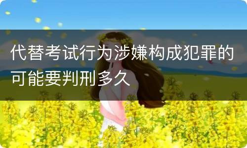 代替考试行为涉嫌构成犯罪的可能要判刑多久