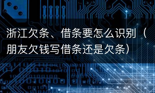 浙江欠条、借条要怎么识别（朋友欠钱写借条还是欠条）