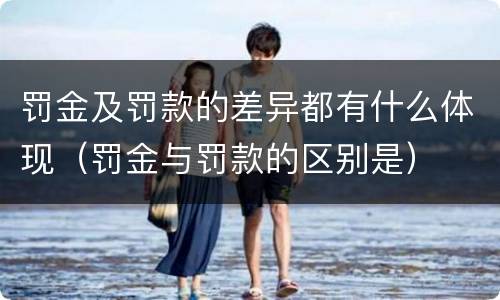 罚金及罚款的差异都有什么体现（罚金与罚款的区别是）