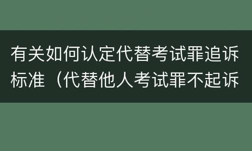 有关如何认定代替考试罪追诉标准（代替他人考试罪不起诉）