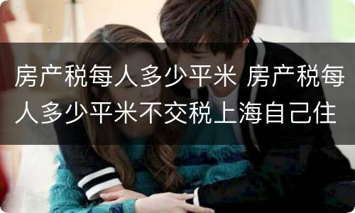 房产税每人多少平米 房产税每人多少平米不交税上海自己住