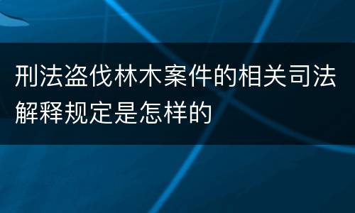 刑法盗伐林木案件的相关司法解释规定是怎样的
