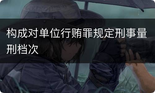 构成对单位行贿罪规定刑事量刑档次