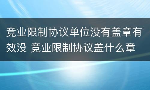竞业限制协议单位没有盖章有效没 竞业限制协议盖什么章