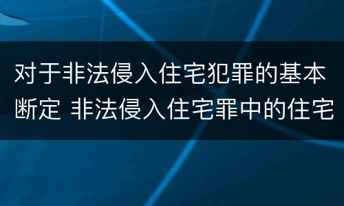 对于非法侵入住宅犯罪的基本断定 非法侵入住宅罪中的住宅包括