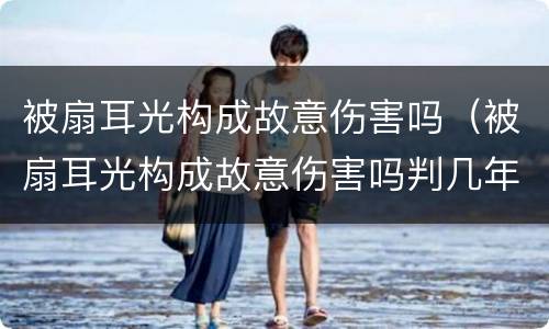 被扇耳光构成故意伤害吗（被扇耳光构成故意伤害吗判几年）
