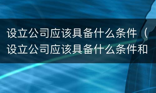 设立公司应该具备什么条件（设立公司应该具备什么条件和资质）