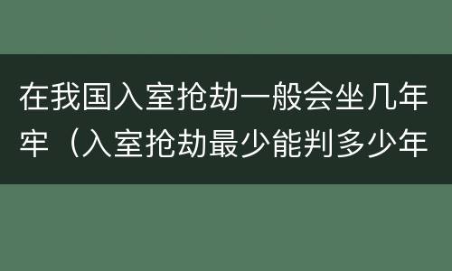 在我国入室抢劫一般会坐几年牢（入室抢劫最少能判多少年）