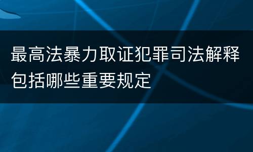 最高法暴力取证犯罪司法解释包括哪些重要规定