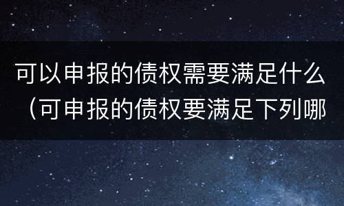 可以申报的债权需要满足什么（可申报的债权要满足下列哪些条件）
