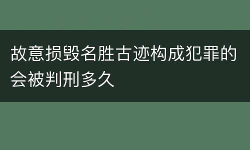 故意损毁名胜古迹构成犯罪的会被判刑多久