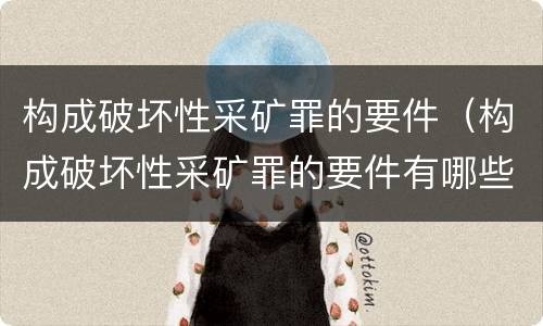 构成破坏性采矿罪的要件（构成破坏性采矿罪的要件有哪些）