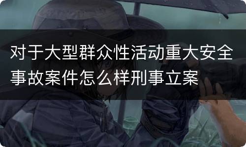 对于大型群众性活动重大安全事故案件怎么样刑事立案