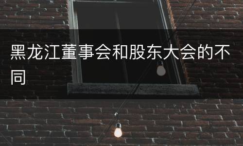 黑龙江董事会和股东大会的不同