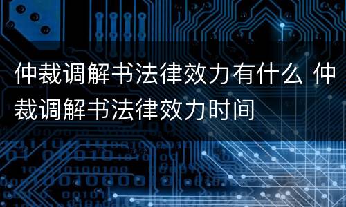 仲裁调解书法律效力有什么 仲裁调解书法律效力时间
