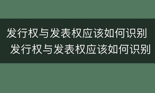 发行权与发表权应该如何识别 发行权与发表权应该如何识别出来