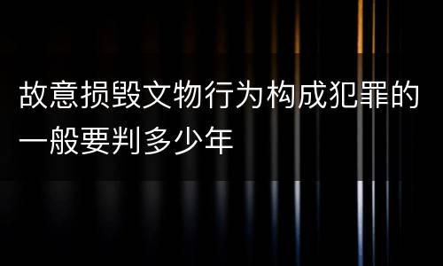 故意损毁文物行为构成犯罪的一般要判多少年