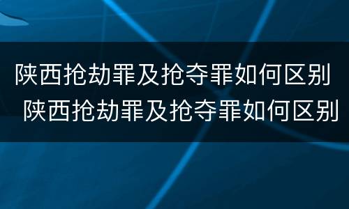 陕西抢劫罪及抢夺罪如何区别 陕西抢劫罪及抢夺罪如何区别判刑