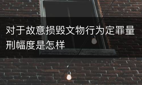 对于故意损毁文物行为定罪量刑幅度是怎样